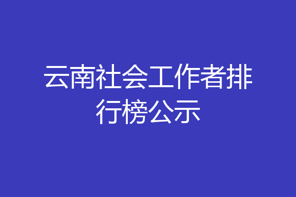 云南社会工作者排行榜公示