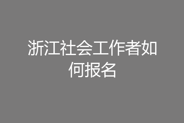 浙江社会工作者如何报名