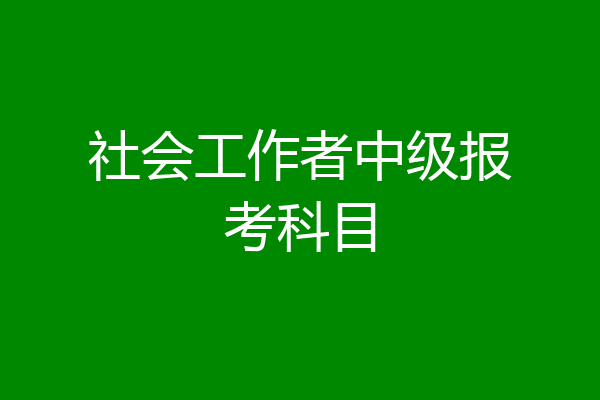 社会工作者中级报考科目