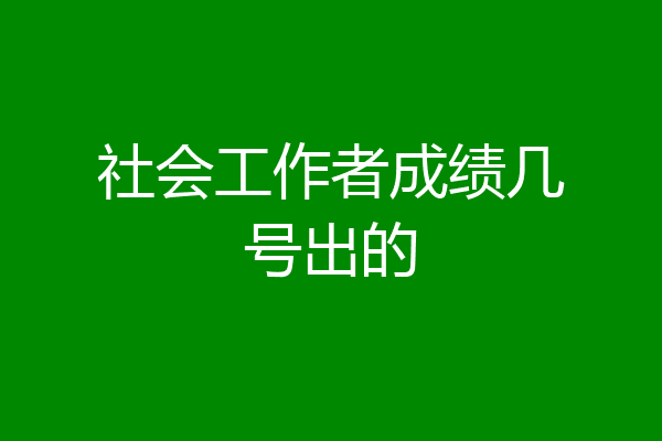 社会工作者成绩几号出的