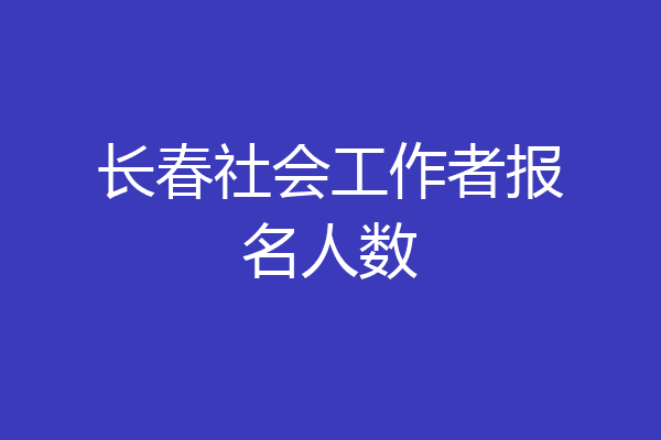 长春社会工作者报名人数