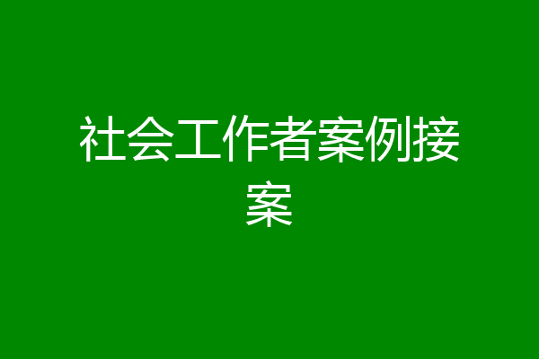 社会工作者案例接案