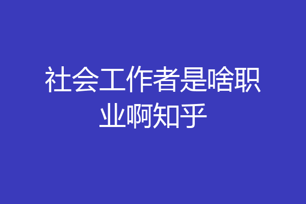 社会工作者是啥职业啊知乎