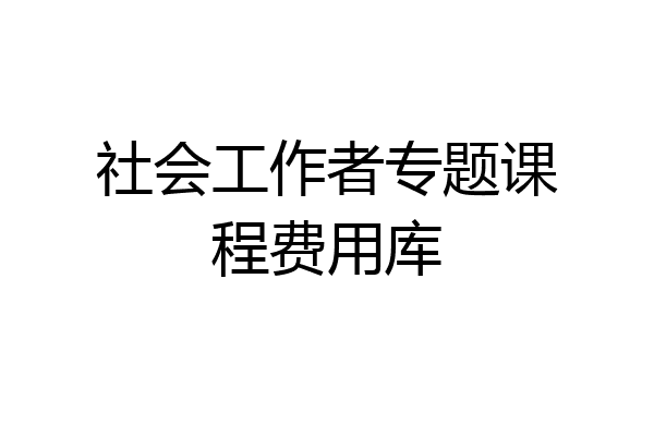 社会工作者专题课程费用库