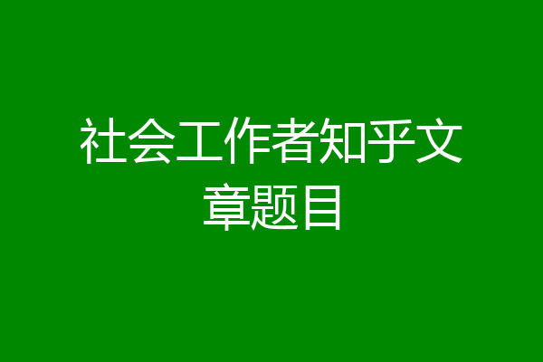 社会工作者知乎文章题目
