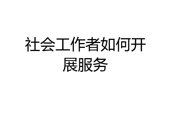社会工作者如何开展服务