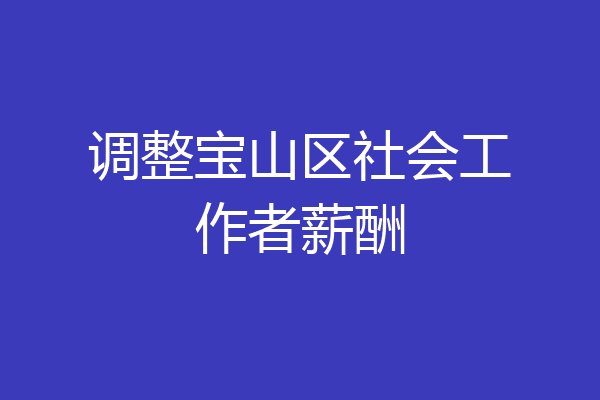 调整宝山区社会工作者薪酬