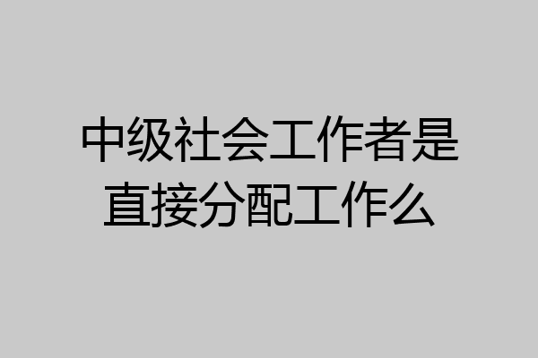 中级社会工作者是直接分配工作么