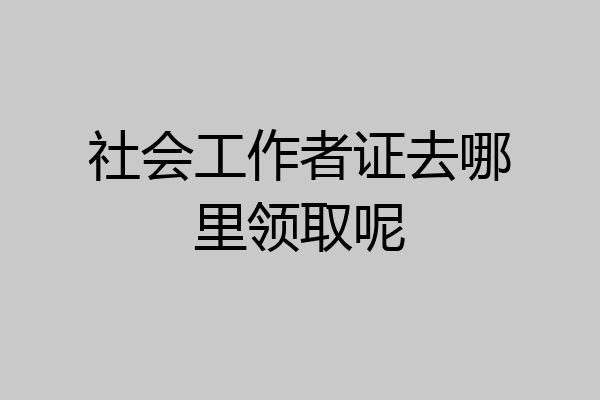 社会工作者证去哪里领取呢