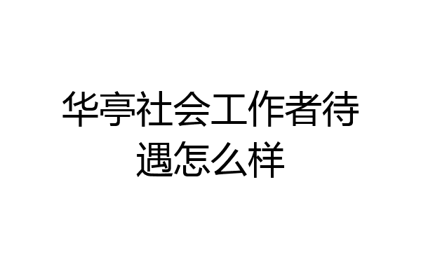 华亭社会工作者待遇怎么样