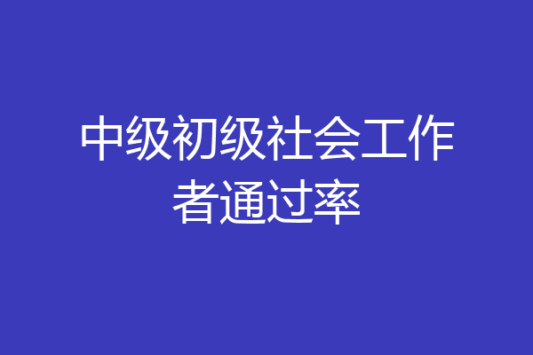 中级初级社会工作者通过率
