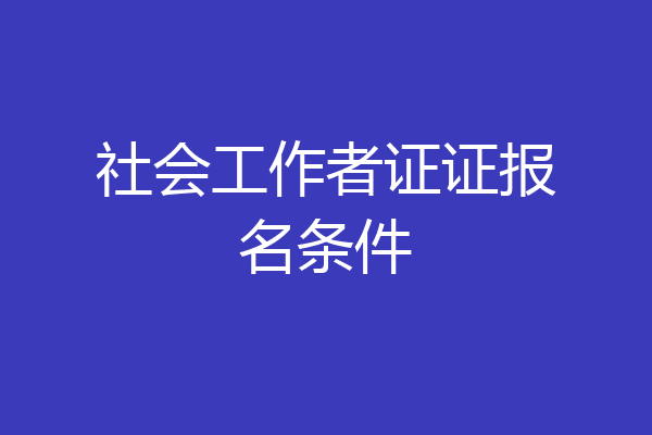 社会工作者证证报名条件