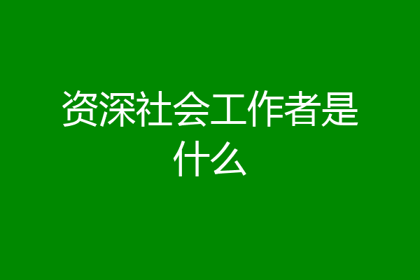 资深社会工作者是什么
