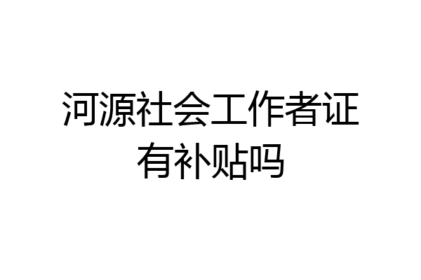 河源社会工作者证有补贴吗