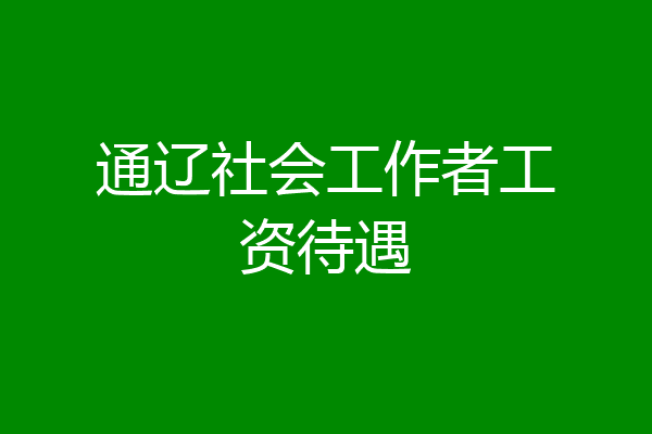 通辽社会工作者工资待遇
