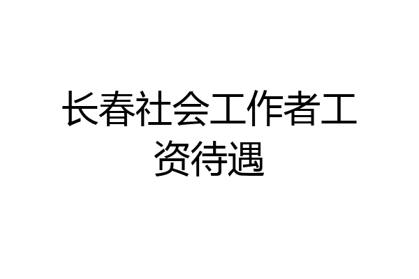 长春社会工作者工资待遇