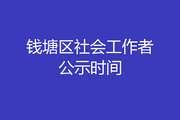 钱塘区社会工作者公示时间