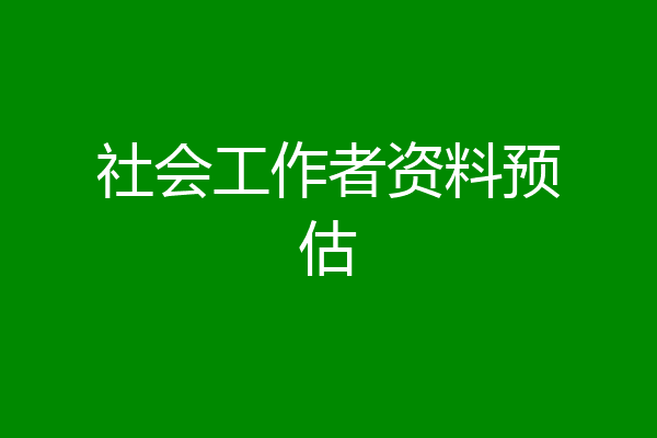 社会工作者资料预估