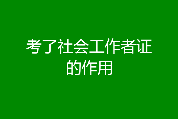 考了社会工作者证的作用