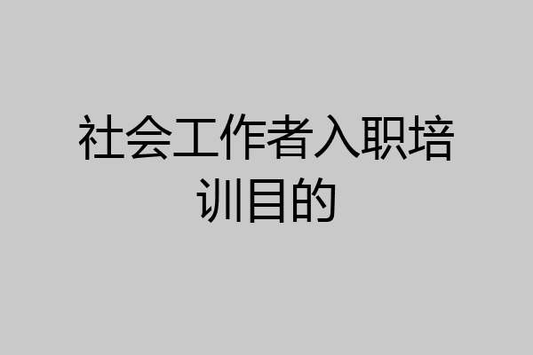 社会工作者入职培训目的