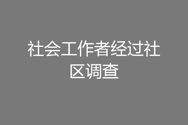 社会工作者经过社区调查