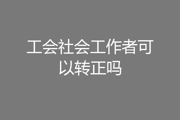 工会社会工作者可以转正吗