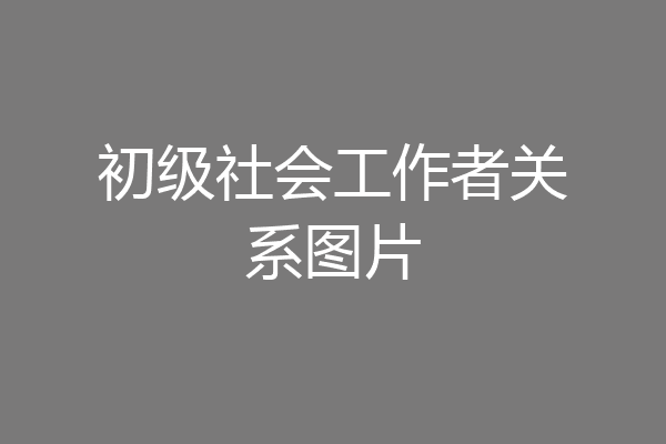 初级社会工作者关系图片