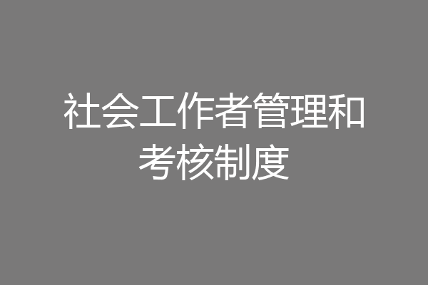 社会工作者管理和考核制度