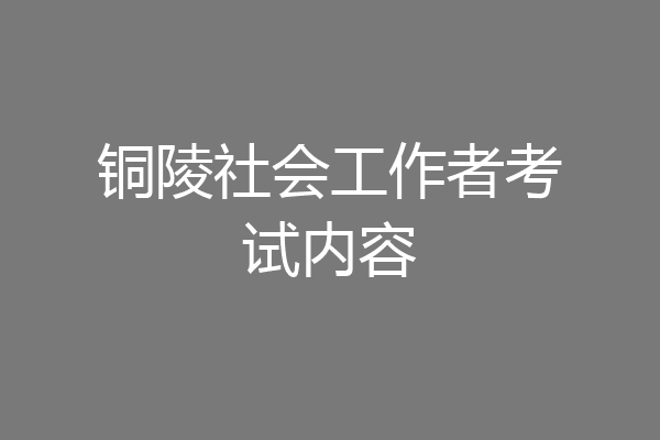 铜陵社会工作者考试内容