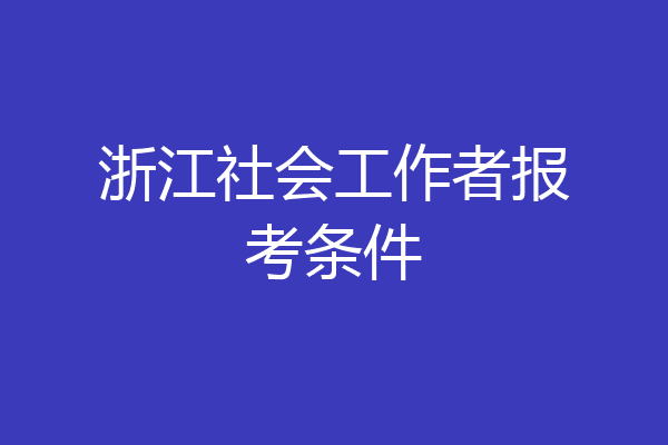 浙江社会工作者报考条件