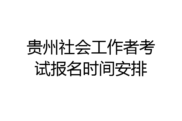 贵州社会工作者考试报名时间安排