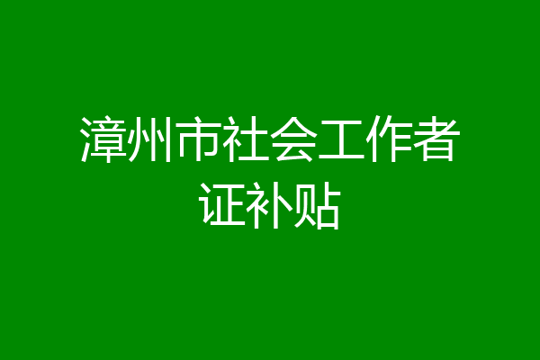 漳州市社会工作者证补贴