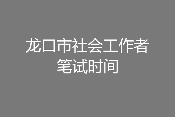 龙口市社会工作者笔试时间