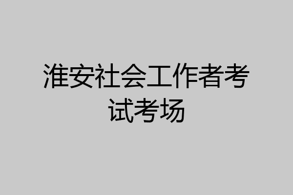 淮安社会工作者考试考场
