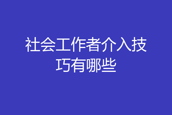 社会工作者介入技巧有哪些
