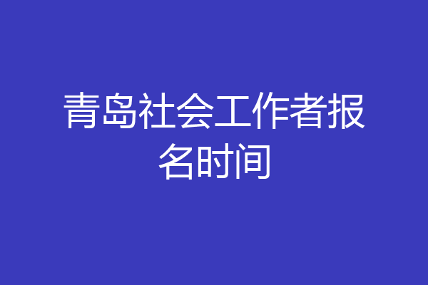 青岛社会工作者报名时间