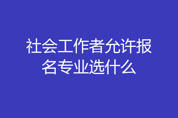 社会工作者允许报名专业选什么