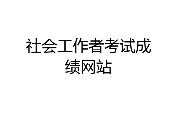 社会工作者考试成绩网站