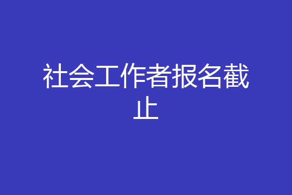 社会工作者报名截止