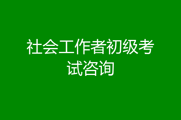 社会工作者初级考试咨询