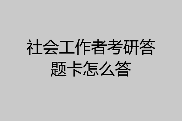 社会工作者考研答题卡怎么答