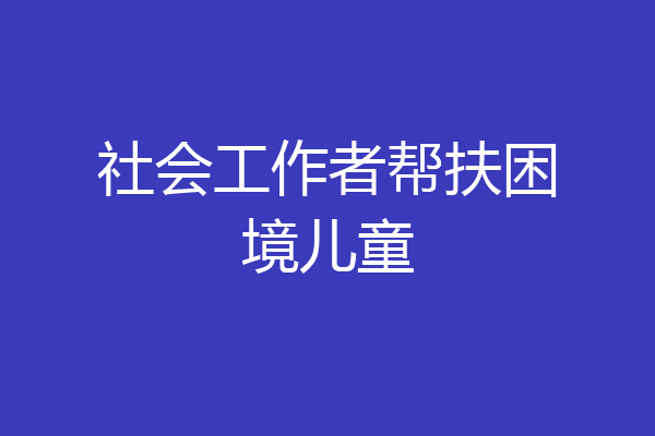 社会工作者帮扶困境儿童