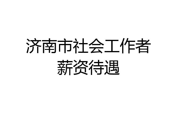 济南市社会工作者薪资待遇