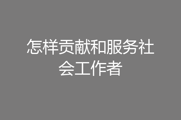 怎样贡献和服务社会工作者
