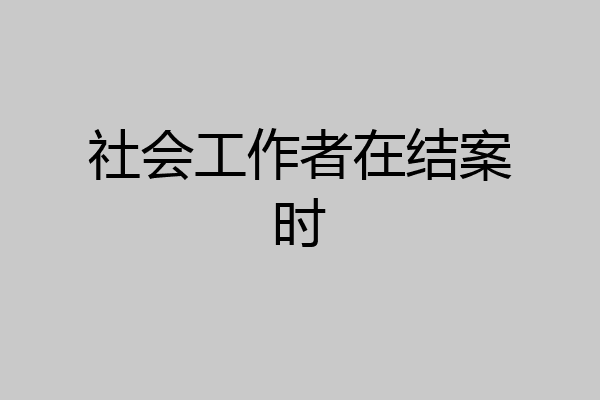 社会工作者在结案时