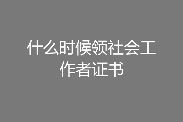 什么时候领社会工作者证书