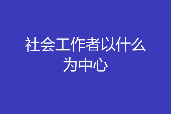 社会工作者以什么为中心