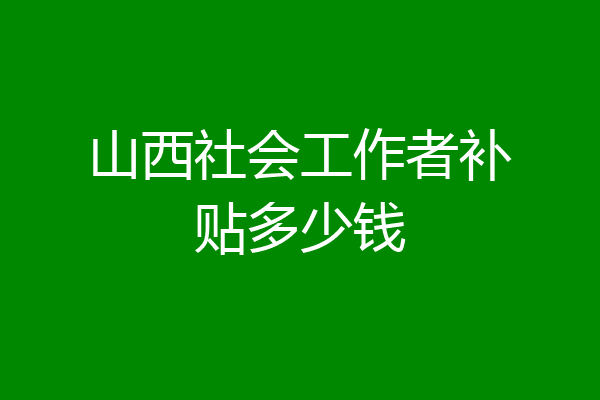山西社会工作者补贴多少钱