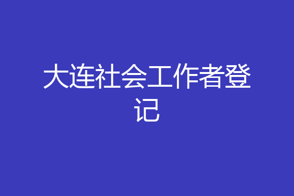 大连社会工作者登记