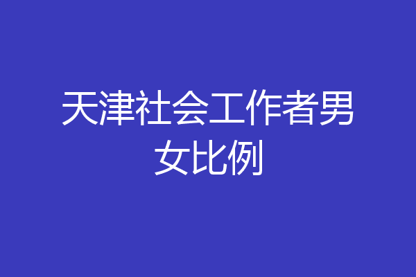 天津社会工作者男女比例